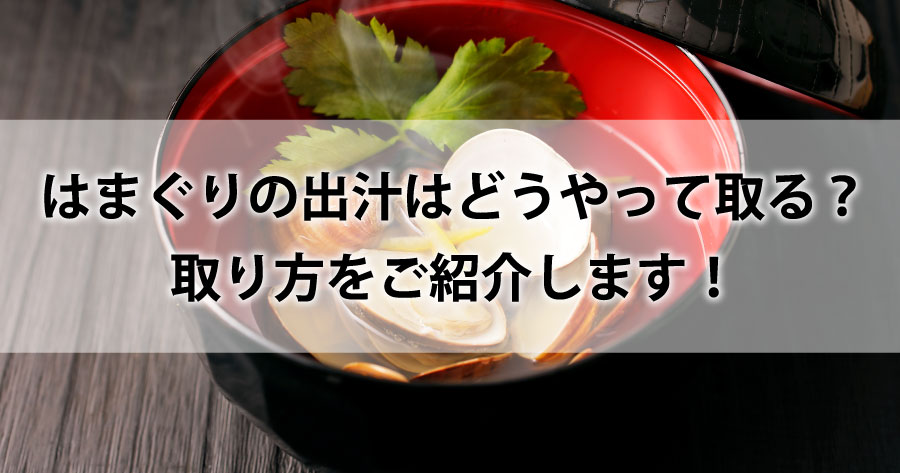はまぐりの出汁はどうやって取る?取り方をご紹介します!